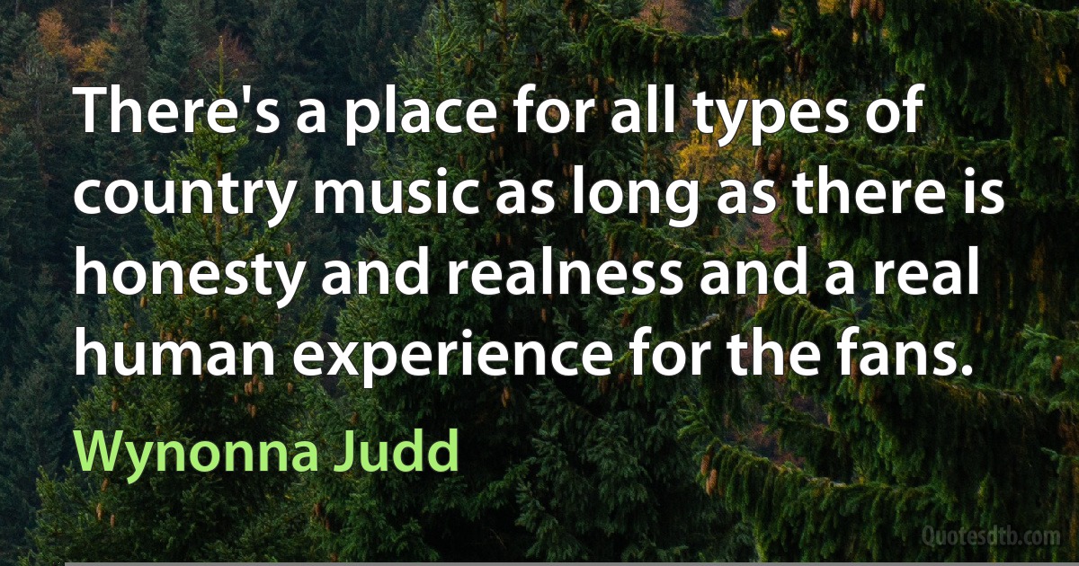 There's a place for all types of country music as long as there is honesty and realness and a real human experience for the fans. (Wynonna Judd)