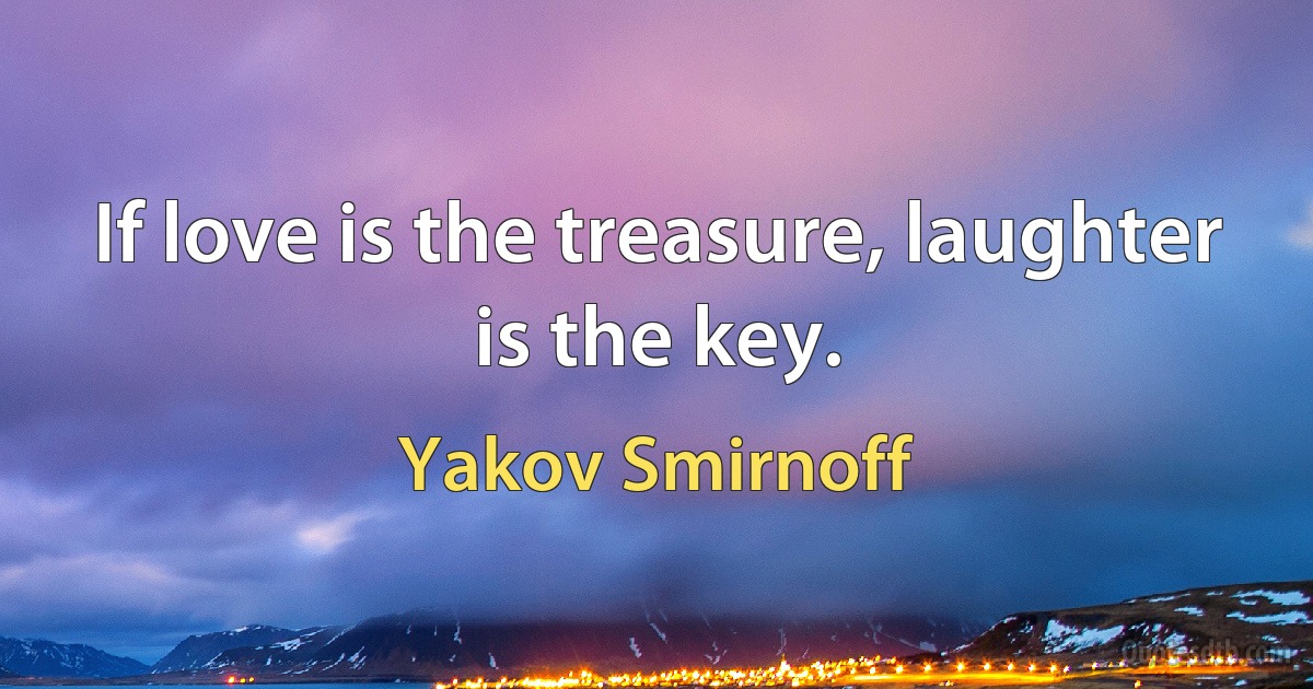 If love is the treasure, laughter is the key. (Yakov Smirnoff)