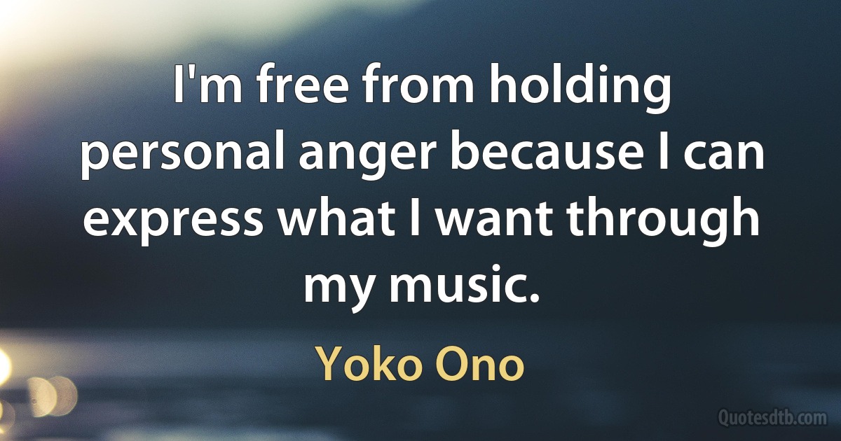 I'm free from holding personal anger because I can express what I want through my music. (Yoko Ono)