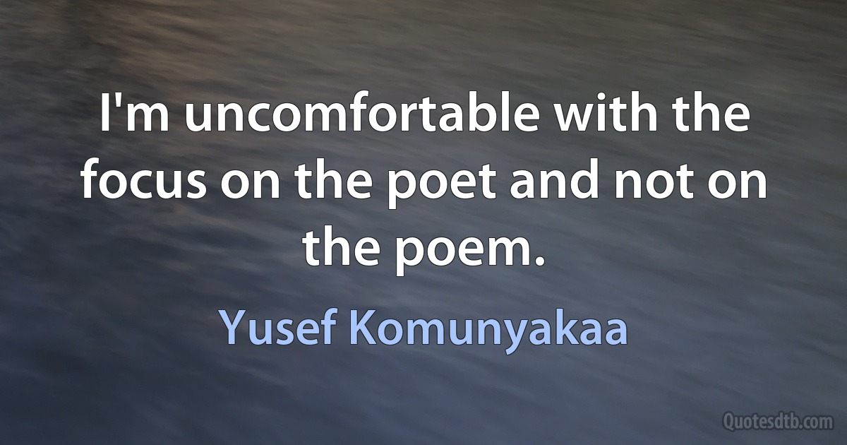 I'm uncomfortable with the focus on the poet and not on the poem. (Yusef Komunyakaa)