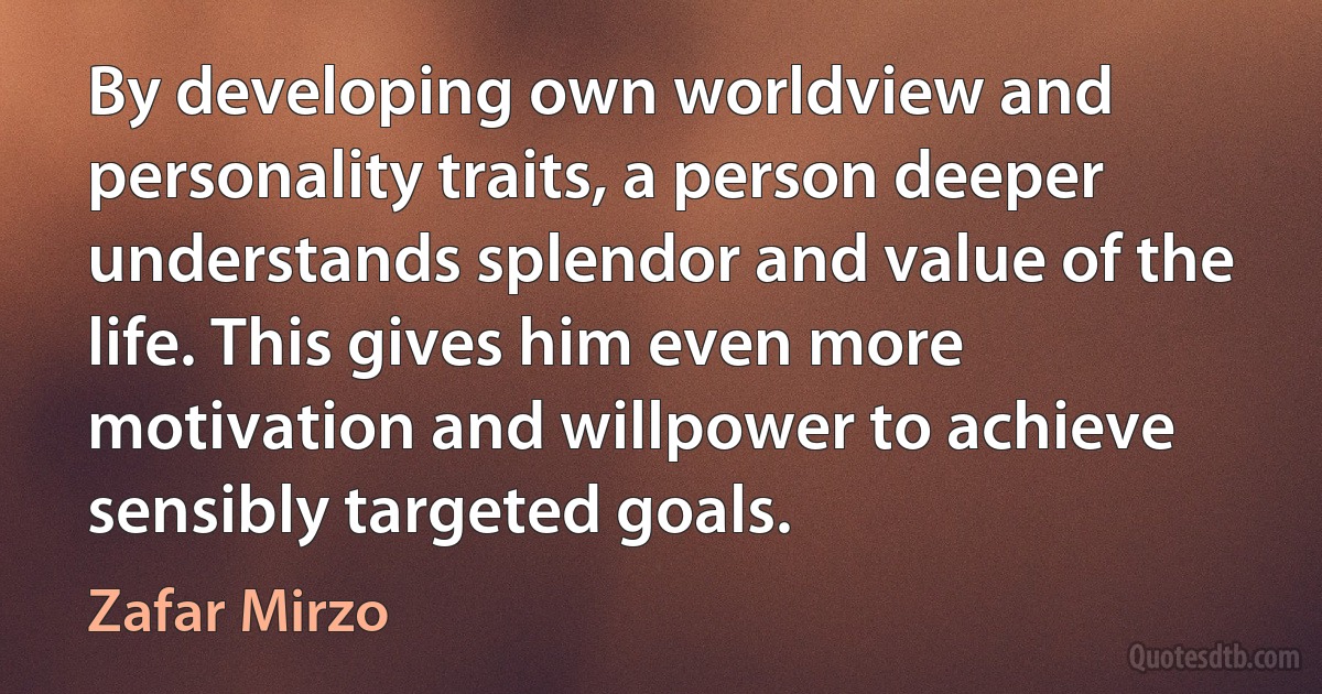 By developing own worldview and personality traits, a person deeper understands splendor and value of the life. This gives him even more motivation and willpower to achieve sensibly targeted goals. (Zafar Mirzo)