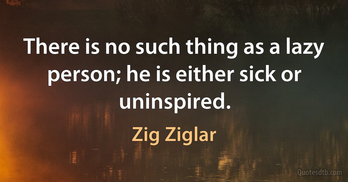 There is no such thing as a lazy person; he is either sick or uninspired. (Zig Ziglar)