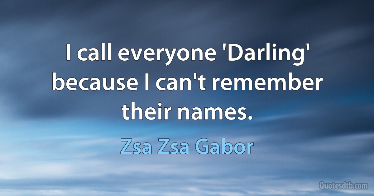 I call everyone 'Darling' because I can't remember their names. (Zsa Zsa Gabor)