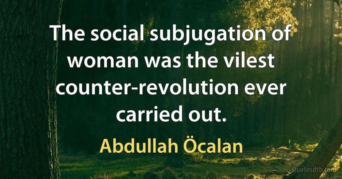 The social subjugation of woman was the vilest counter-revolution ever carried out. (Abdullah Öcalan)