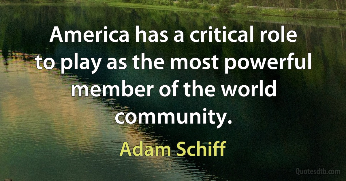 America has a critical role to play as the most powerful member of the world community. (Adam Schiff)