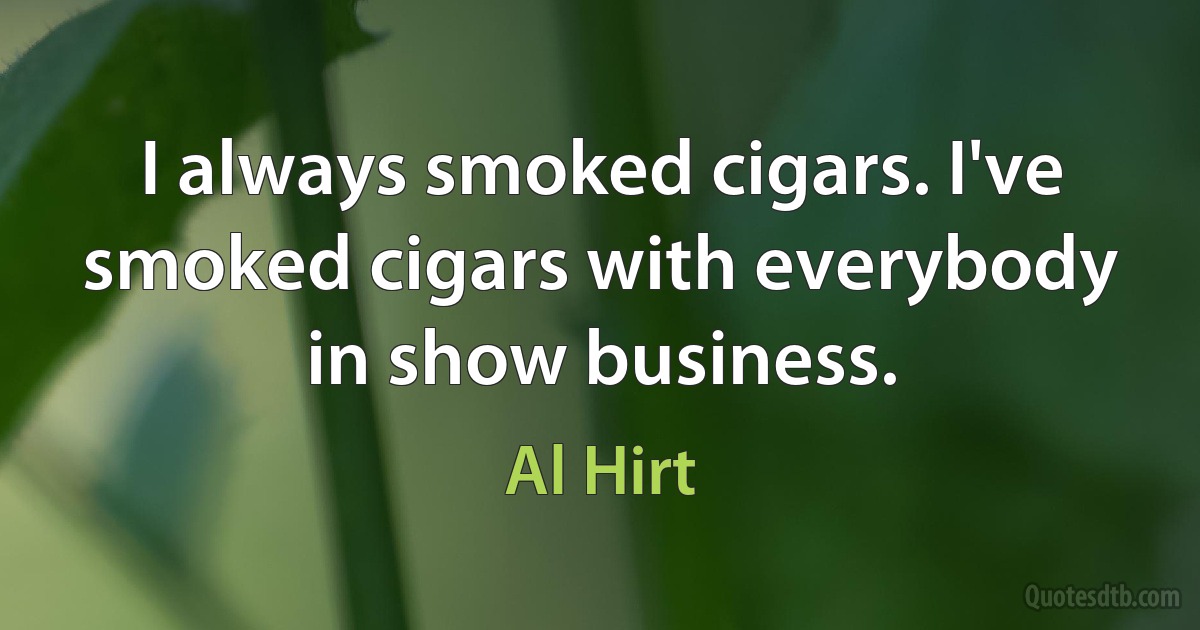 I always smoked cigars. I've smoked cigars with everybody in show business. (Al Hirt)