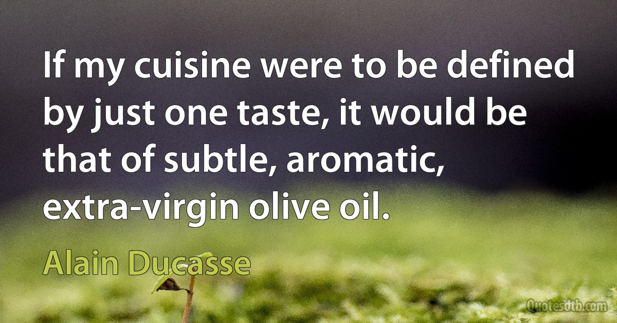 If my cuisine were to be defined by just one taste, it would be that of subtle, aromatic, extra-virgin olive oil. (Alain Ducasse)