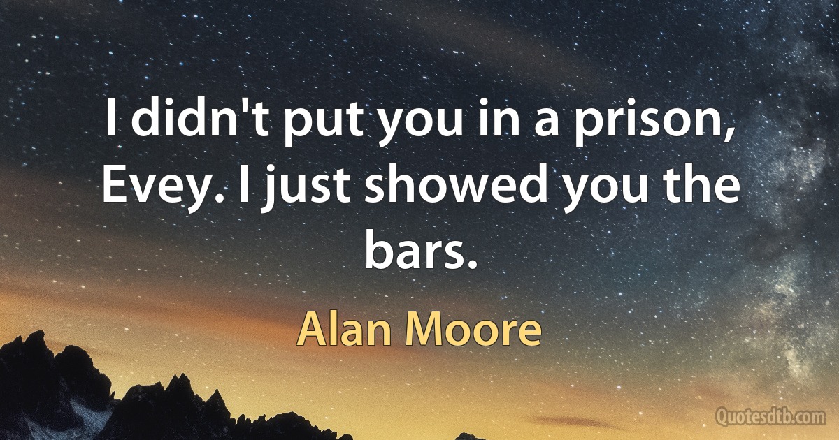 I didn't put you in a prison, Evey. I just showed you the bars. (Alan Moore)