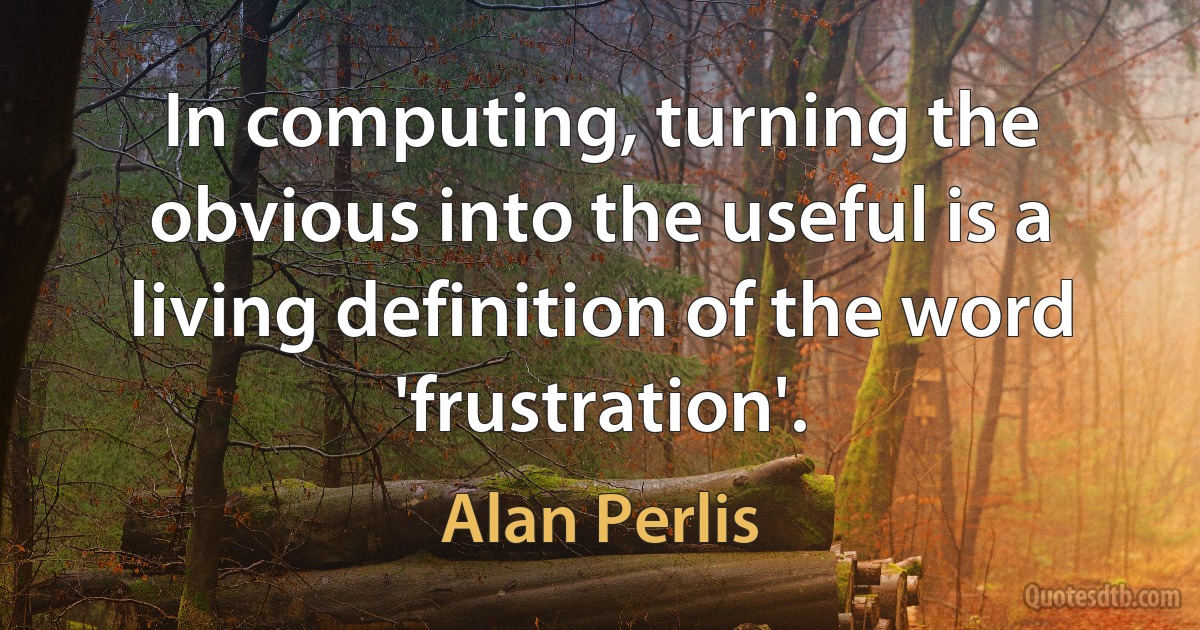 In computing, turning the obvious into the useful is a living definition of the word 'frustration'. (Alan Perlis)