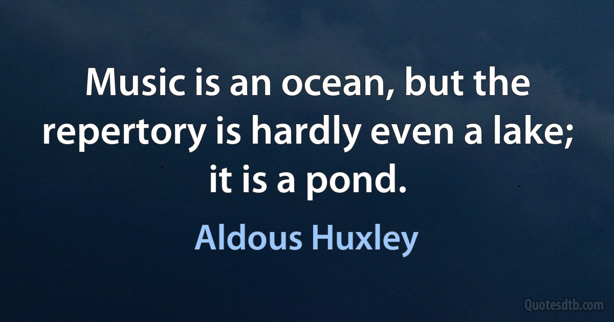 Music is an ocean, but the repertory is hardly even a lake; it is a pond. (Aldous Huxley)