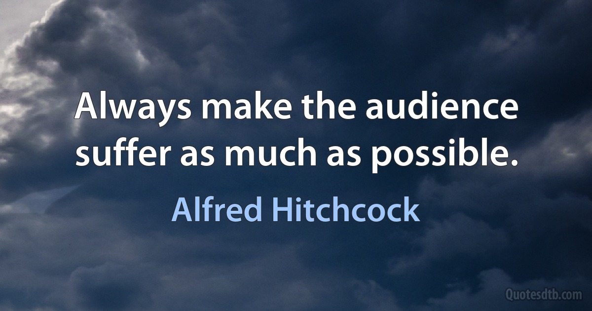 Always make the audience suffer as much as possible. (Alfred Hitchcock)