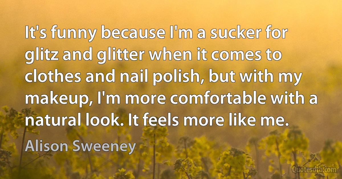 It's funny because I'm a sucker for glitz and glitter when it comes to clothes and nail polish, but with my makeup, I'm more comfortable with a natural look. It feels more like me. (Alison Sweeney)