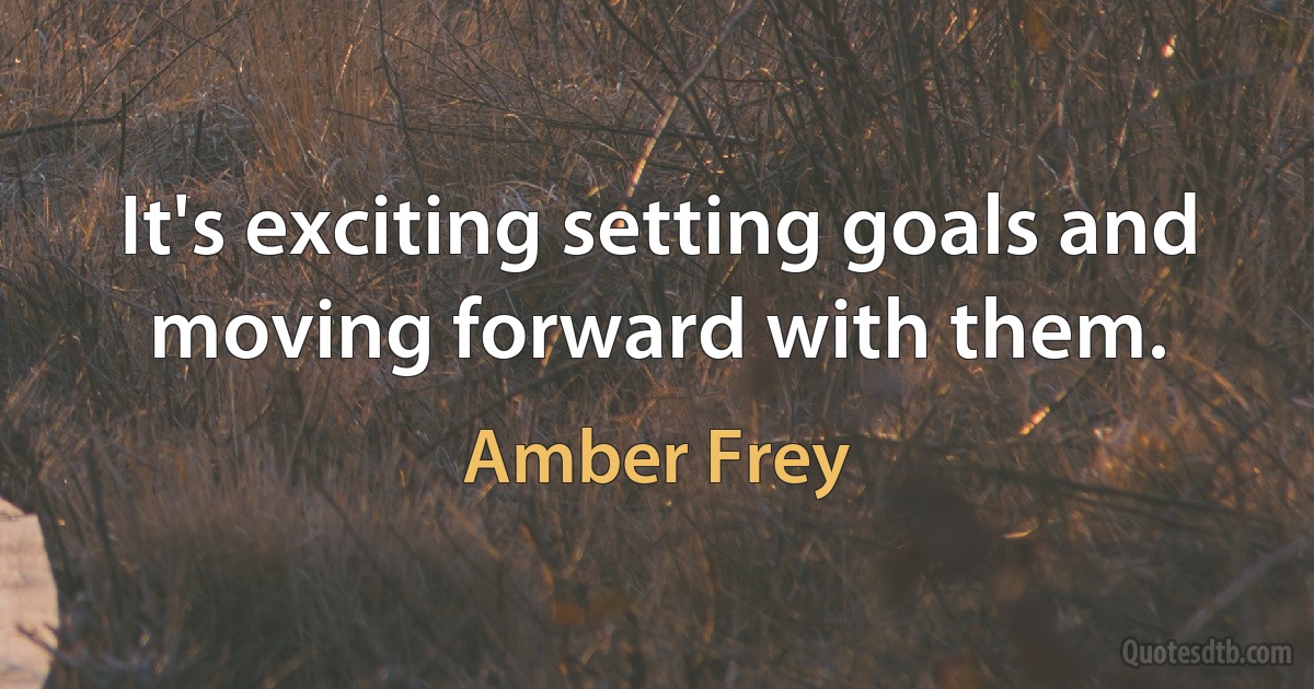 It's exciting setting goals and moving forward with them. (Amber Frey)