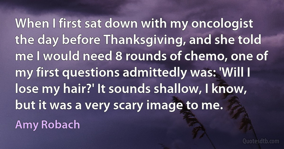 When I first sat down with my oncologist the day before Thanksgiving, and she told me I would need 8 rounds of chemo, one of my first questions admittedly was: 'Will I lose my hair?' It sounds shallow, I know, but it was a very scary image to me. (Amy Robach)