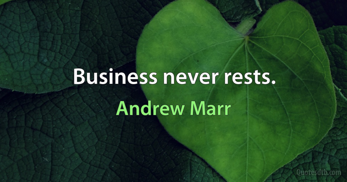 Business never rests. (Andrew Marr)