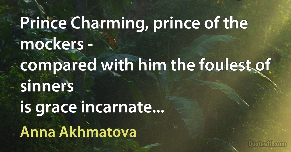 Prince Charming, prince of the mockers -
compared with him the foulest of sinners
is grace incarnate... (Anna Akhmatova)