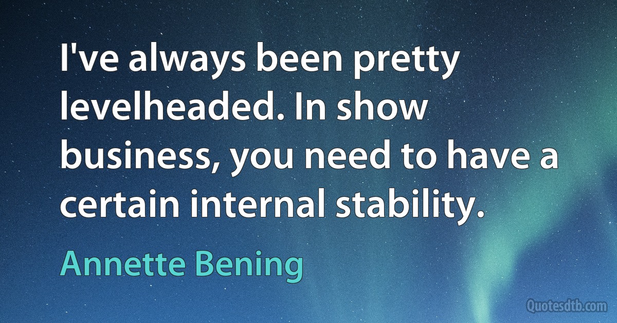 I've always been pretty levelheaded. In show business, you need to have a certain internal stability. (Annette Bening)