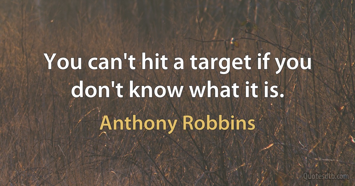 You can't hit a target if you don't know what it is. (Anthony Robbins)