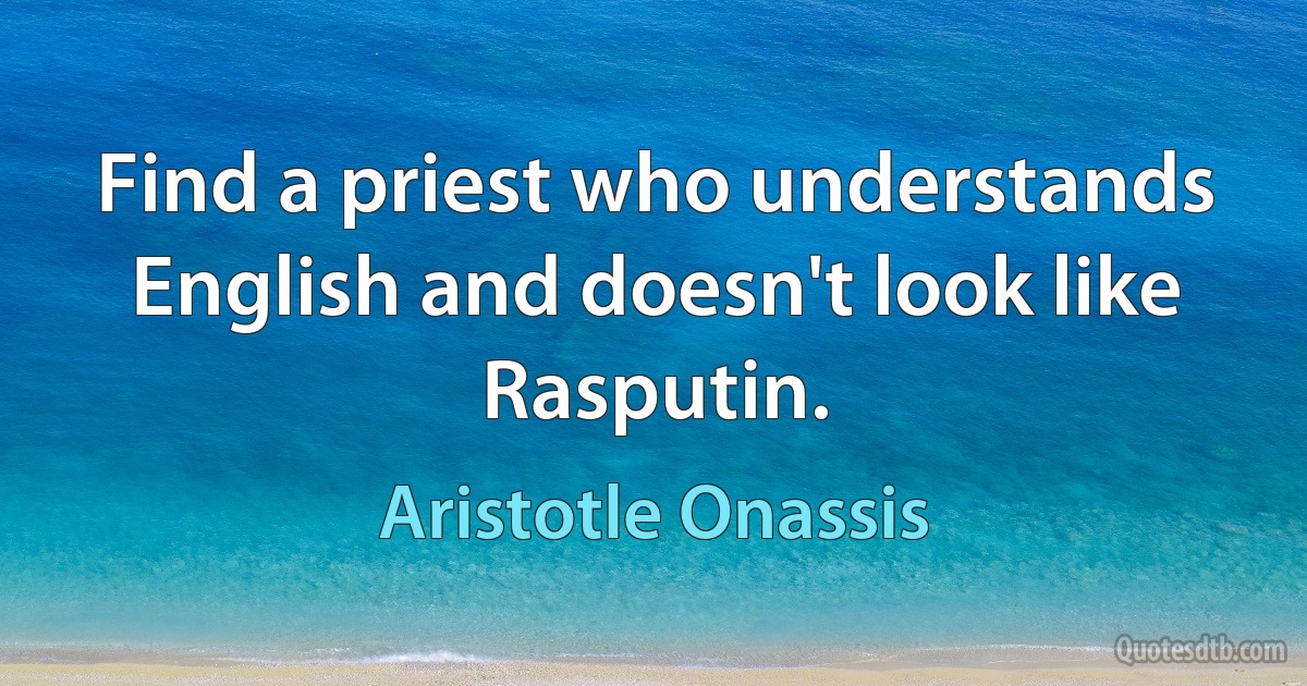 Find a priest who understands English and doesn't look like Rasputin. (Aristotle Onassis)