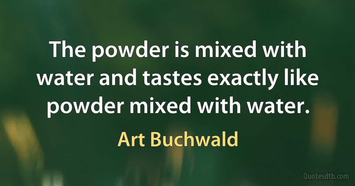 The powder is mixed with water and tastes exactly like powder mixed with water. (Art Buchwald)