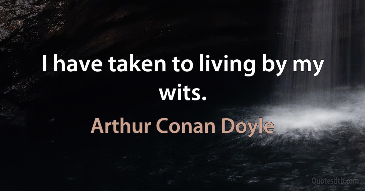 I have taken to living by my wits. (Arthur Conan Doyle)