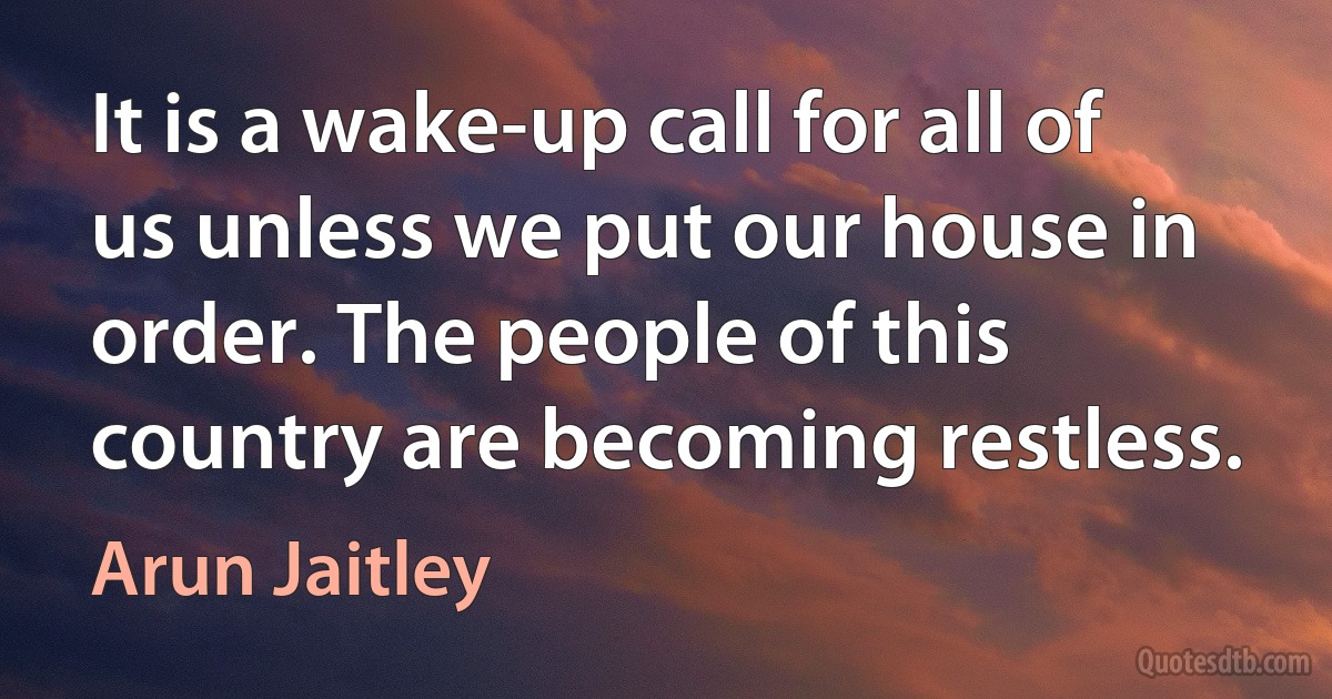 It is a wake-up call for all of us unless we put our house in order. The people of this country are becoming restless. (Arun Jaitley)