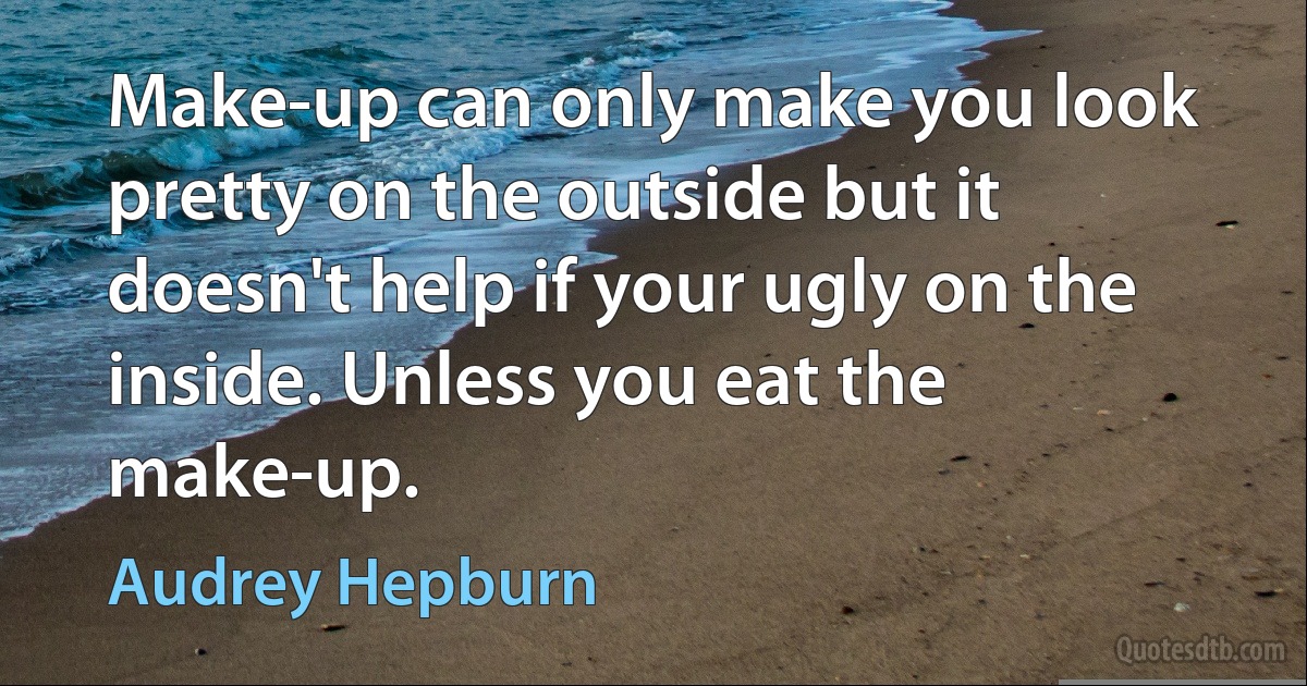 Make-up can only make you look pretty on the outside but it doesn't help if your ugly on the inside. Unless you eat the make-up. (Audrey Hepburn)