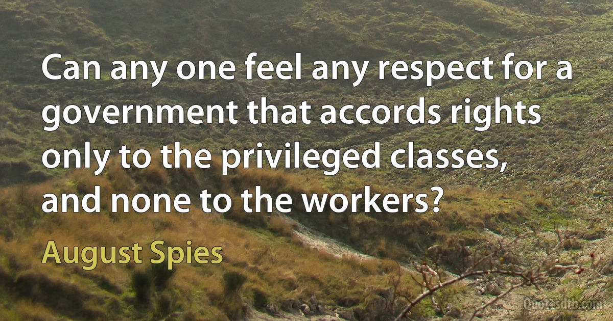 Can any one feel any respect for a government that accords rights only to the privileged classes, and none to the workers? (August Spies)