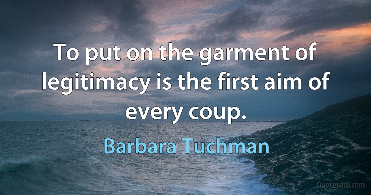 To put on the garment of legitimacy is the first aim of every coup. (Barbara Tuchman)