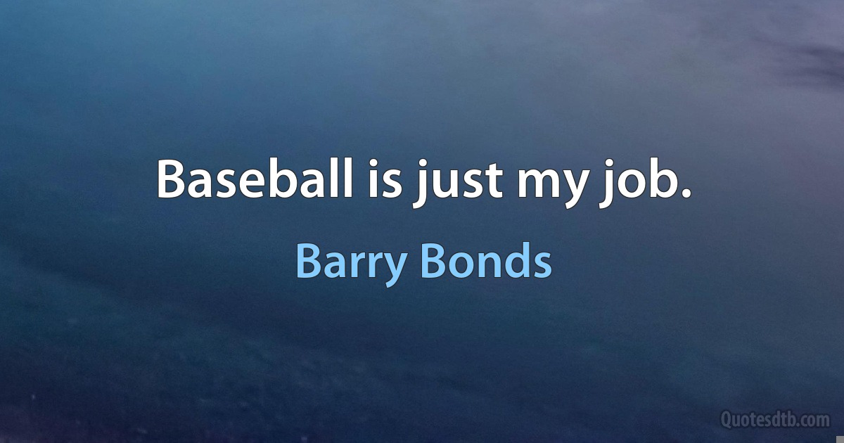 Baseball is just my job. (Barry Bonds)