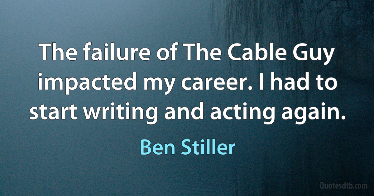 The failure of The Cable Guy impacted my career. I had to start writing and acting again. (Ben Stiller)