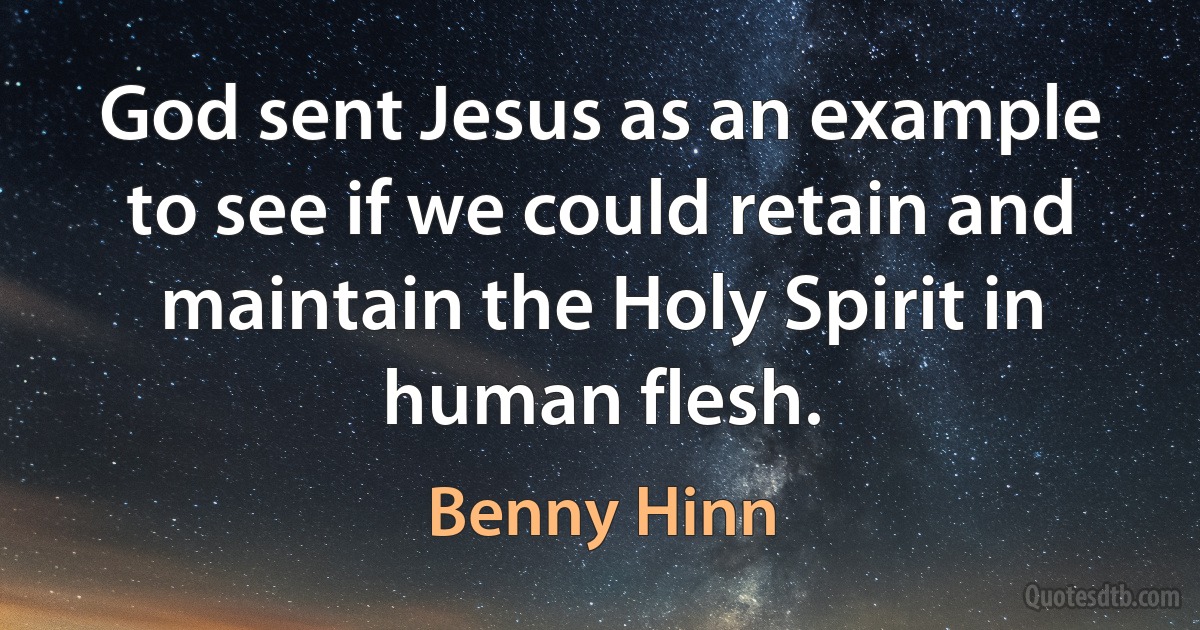 God sent Jesus as an example to see if we could retain and maintain the Holy Spirit in human flesh. (Benny Hinn)