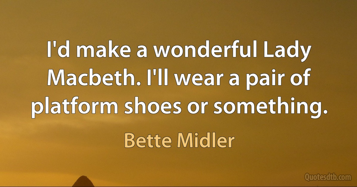 I'd make a wonderful Lady Macbeth. I'll wear a pair of platform shoes or something. (Bette Midler)