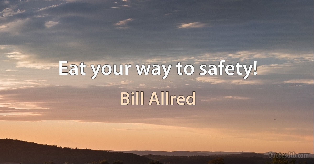 Eat your way to safety! (Bill Allred)