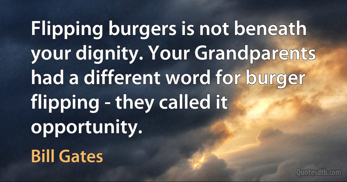 Flipping burgers is not beneath your dignity. Your Grandparents had a different word for burger flipping - they called it opportunity. (Bill Gates)