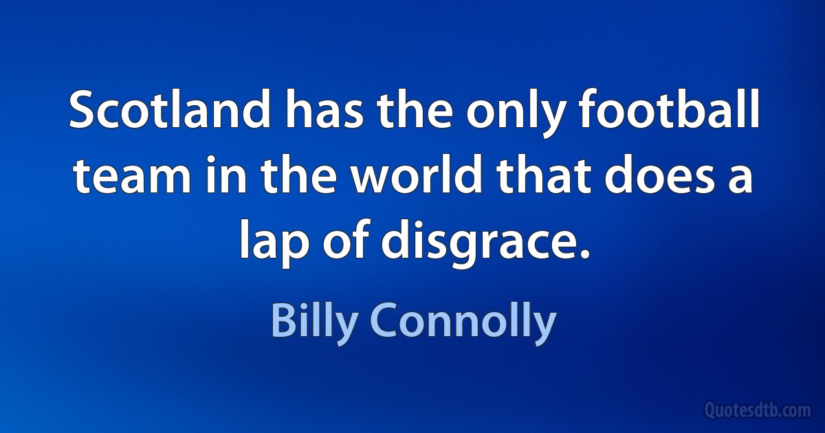 Scotland has the only football team in the world that does a lap of disgrace. (Billy Connolly)