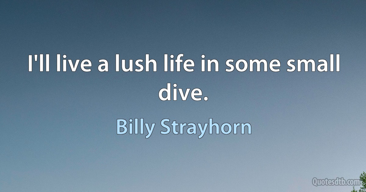 I'll live a lush life in some small dive. (Billy Strayhorn)