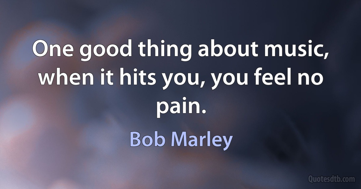 One good thing about music, when it hits you, you feel no pain. (Bob Marley)