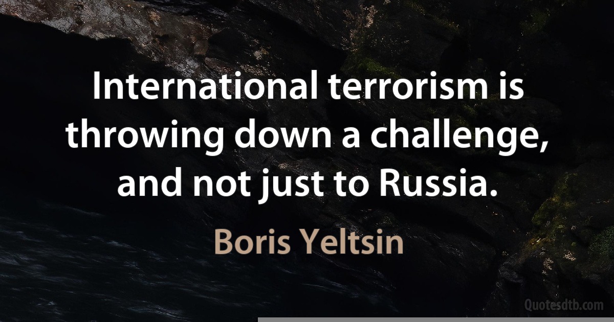 International terrorism is throwing down a challenge, and not just to Russia. (Boris Yeltsin)