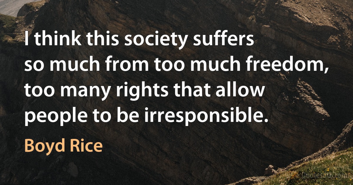 I think this society suffers so much from too much freedom, too many rights that allow people to be irresponsible. (Boyd Rice)