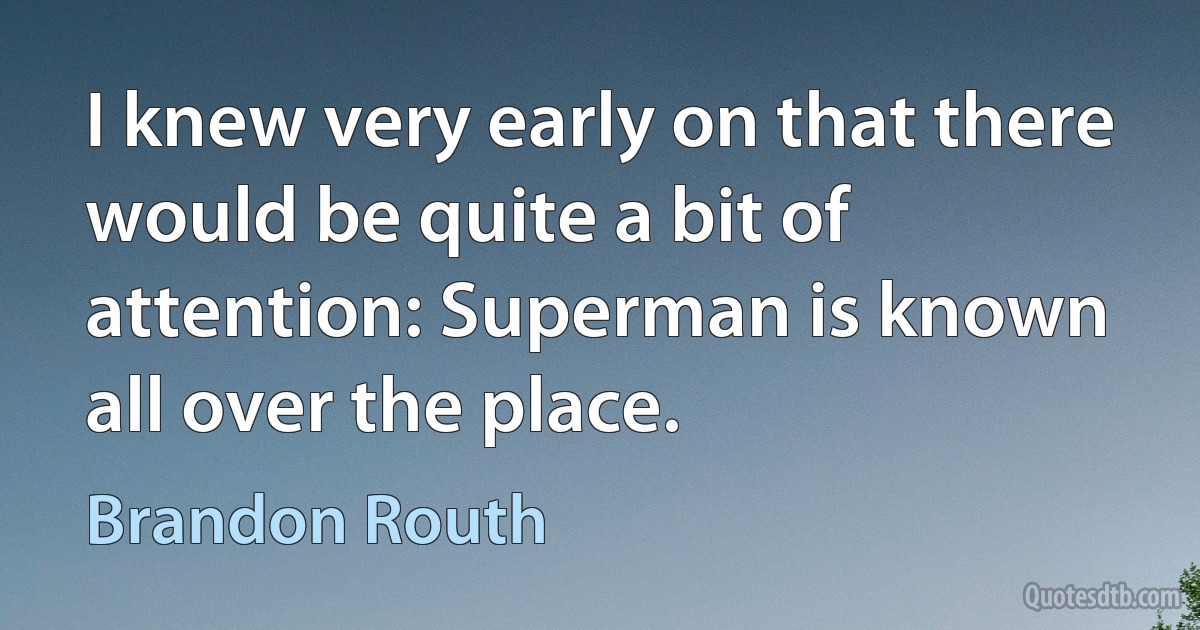 I knew very early on that there would be quite a bit of attention: Superman is known all over the place. (Brandon Routh)