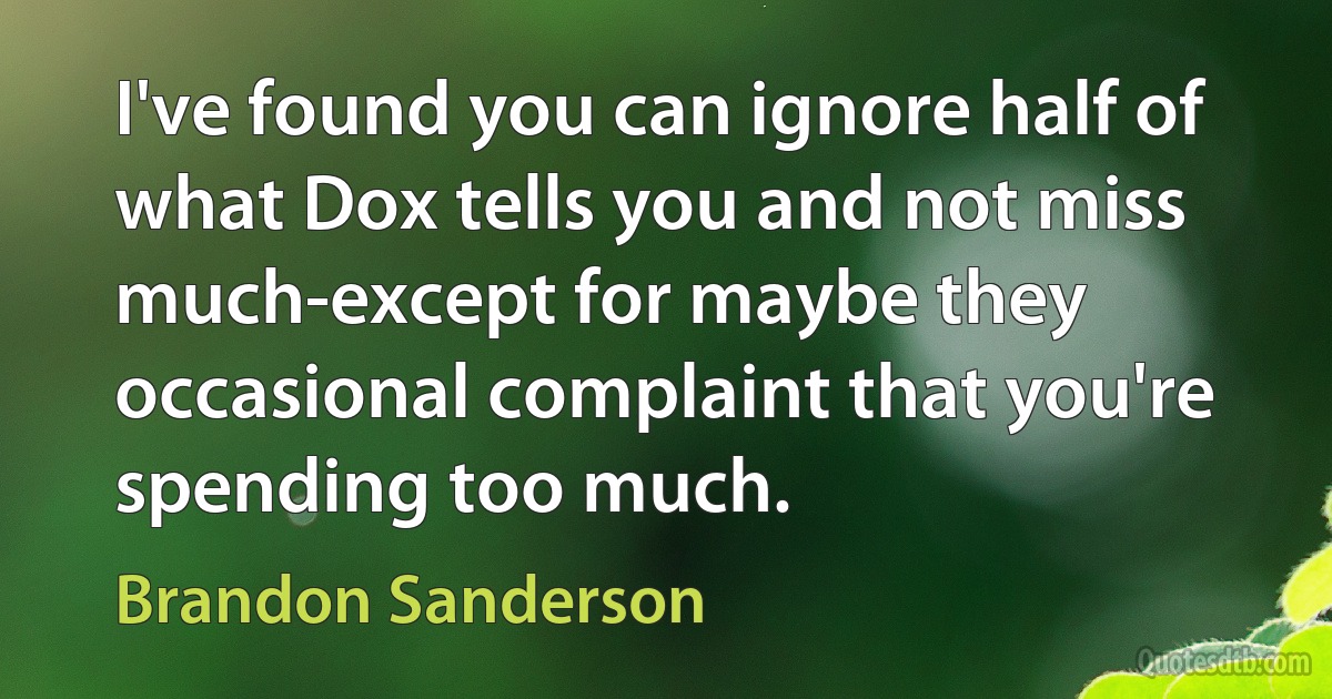 I've found you can ignore half of what Dox tells you and not miss much-except for maybe they occasional complaint that you're spending too much. (Brandon Sanderson)