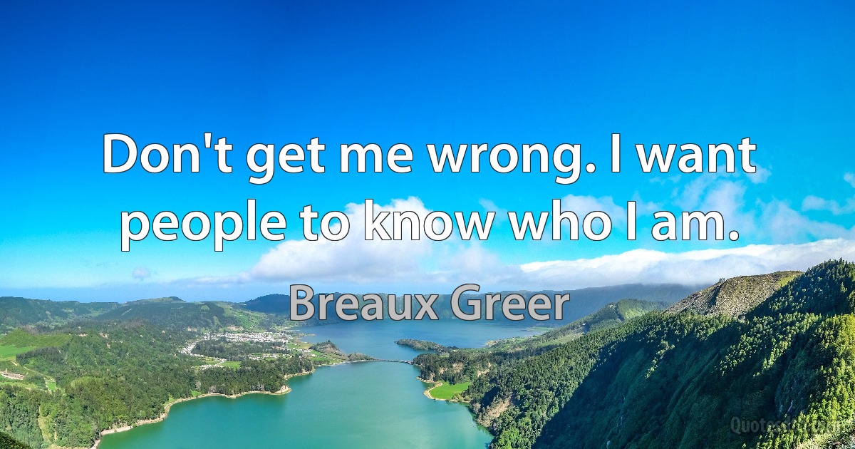 Don't get me wrong. I want people to know who I am. (Breaux Greer)