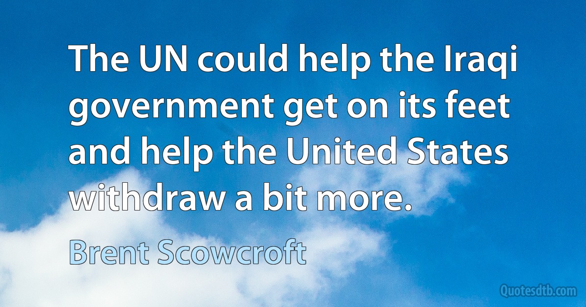 The UN could help the Iraqi government get on its feet and help the United States withdraw a bit more. (Brent Scowcroft)