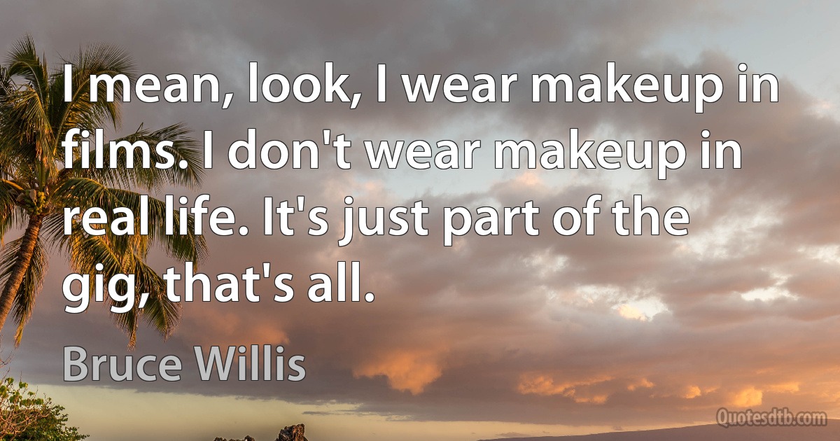 I mean, look, I wear makeup in films. I don't wear makeup in real life. It's just part of the gig, that's all. (Bruce Willis)