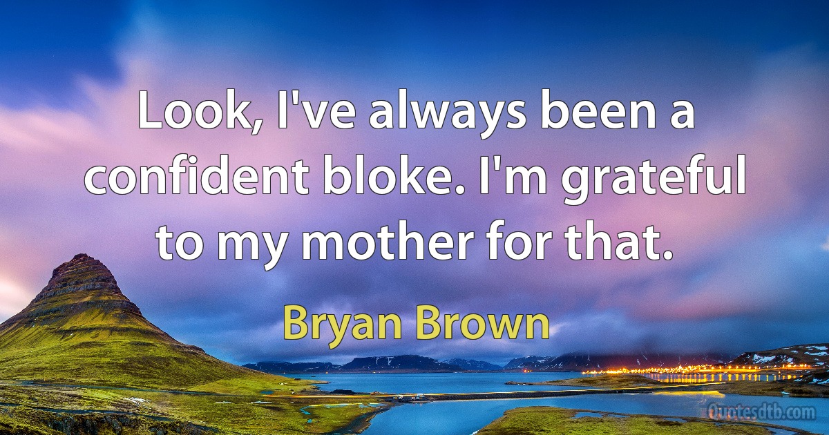 Look, I've always been a confident bloke. I'm grateful to my mother for that. (Bryan Brown)