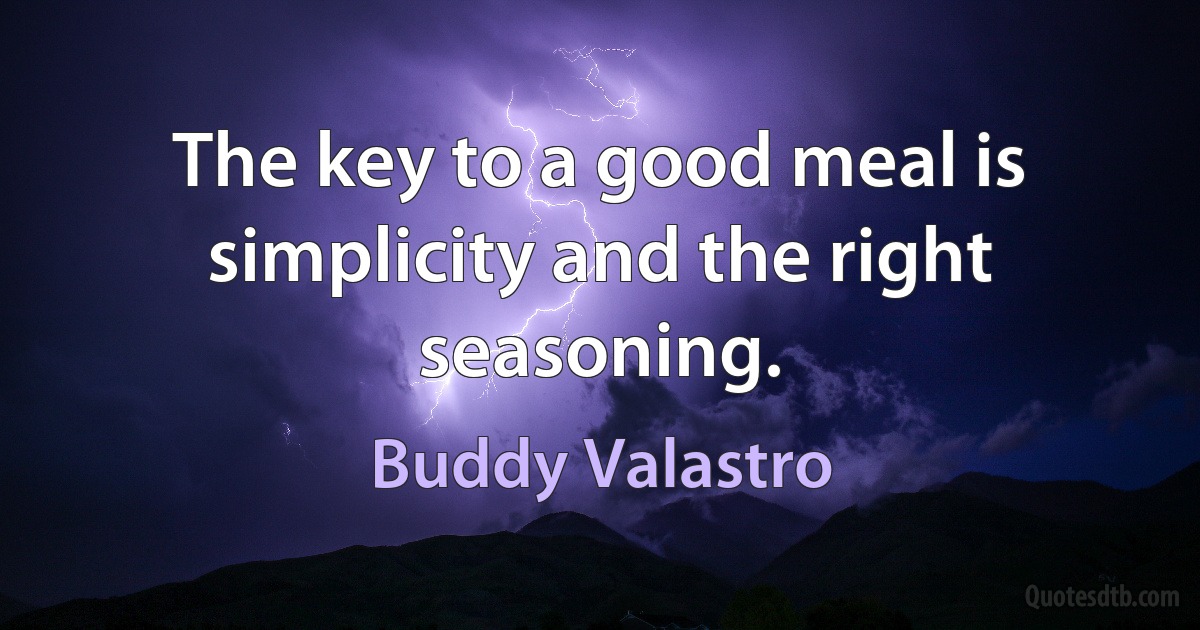 The key to a good meal is simplicity and the right seasoning. (Buddy Valastro)