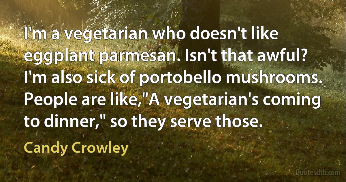 I'm a vegetarian who doesn't like eggplant parmesan. Isn't that awful? I'm also sick of portobello mushrooms. People are like,"A vegetarian's coming to dinner," so they serve those. (Candy Crowley)