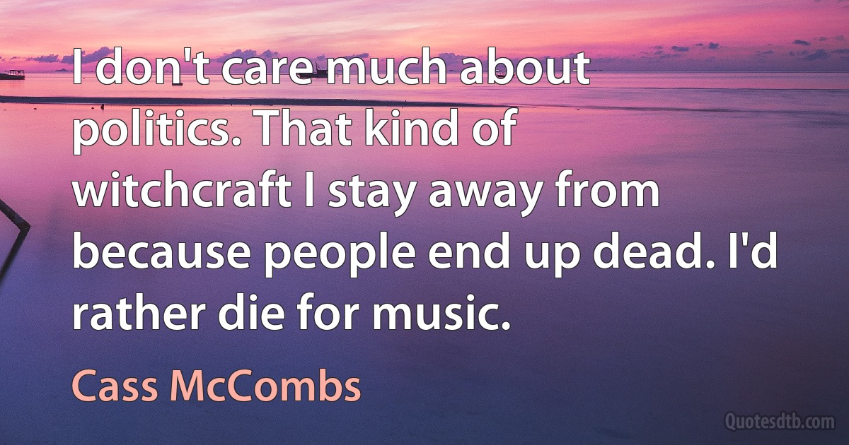 I don't care much about politics. That kind of witchcraft I stay away from because people end up dead. I'd rather die for music. (Cass McCombs)