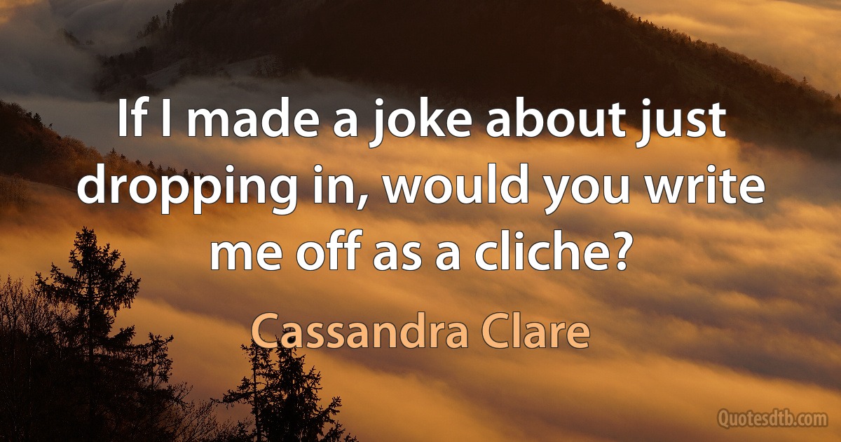 If I made a joke about just dropping in, would you write me off as a cliche? (Cassandra Clare)